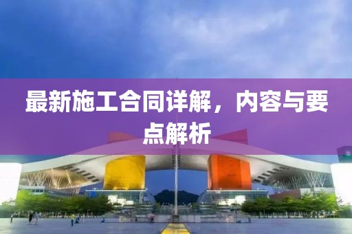 最新施工合同詳解，內(nèi)容與要點(diǎn)解析