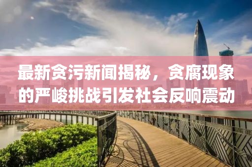 最新貪污新聞揭秘，貪腐現(xiàn)象的嚴(yán)峻挑戰(zhàn)引發(fā)社會(huì)反響震動(dòng)