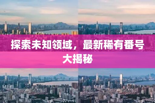 探索未知領(lǐng)域，最新稀有番號(hào)大揭秘