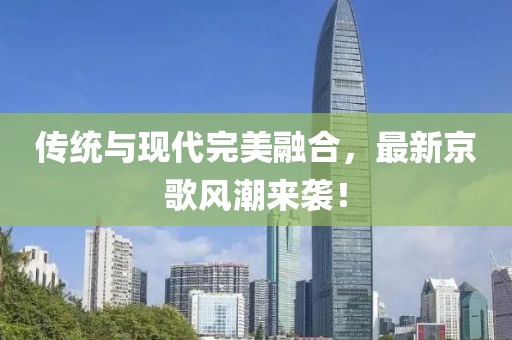 傳統(tǒng)與現(xiàn)代完美融合，最新京歌風(fēng)潮來(lái)襲！