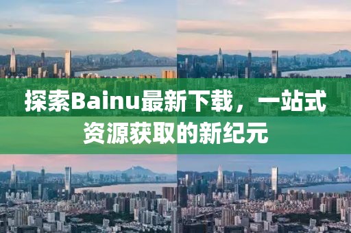 探索Bainu最新下載，一站式資源獲取的新紀(jì)元