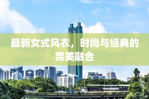 最新女式風衣，時尚與經(jīng)典的完美融合
