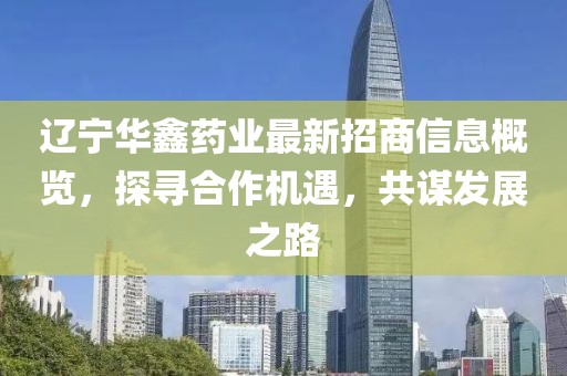遼寧華鑫藥業(yè)最新招商信息概覽，探尋合作機(jī)遇，共謀發(fā)展之路