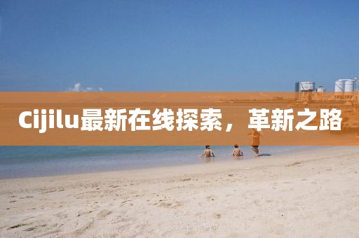 Cijilu最新在線探索，革新之路