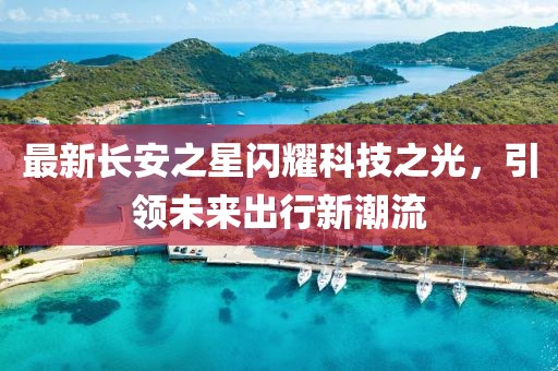 最新長安之星閃耀科技之光，引領(lǐng)未來出行新潮流