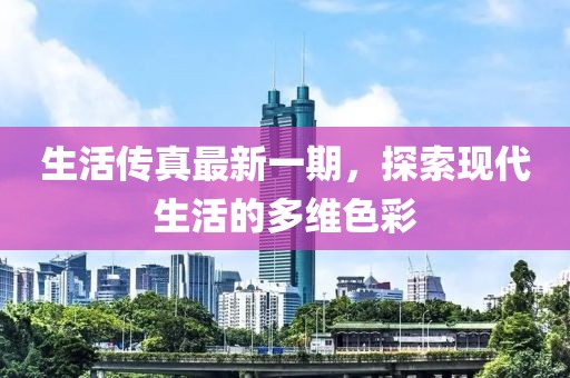 生活傳真最新一期，探索現(xiàn)代生活的多維色彩