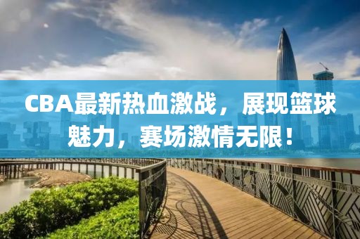 CBA最新熱血激戰(zhàn)，展現(xiàn)籃球魅力，賽場激情無限！