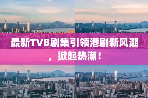 最新TVB劇集引領(lǐng)港劇新風潮，掀起熱潮！