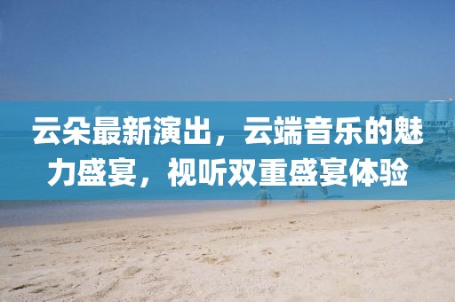 云朵最新演出，云端音樂的魅力盛宴，視聽雙重盛宴體驗