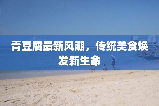 青豆腐最新風潮，傳統(tǒng)美食煥發(fā)新生命