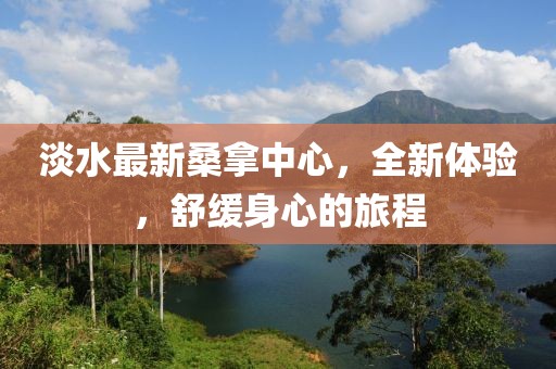 淡水最新桑拿中心，全新體驗(yàn)，舒緩身心的旅程