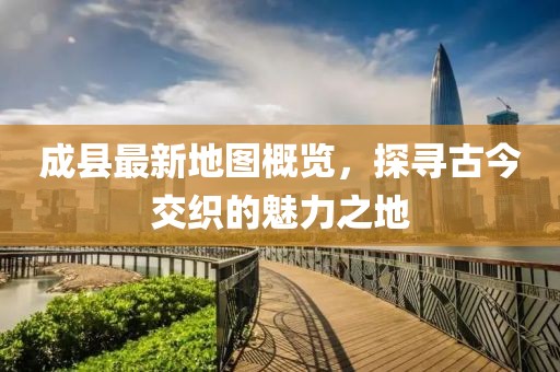 成縣最新地圖概覽，探尋古今交織的魅力之地