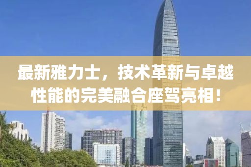 最新雅力士，技術革新與卓越性能的完美融合座駕亮相！