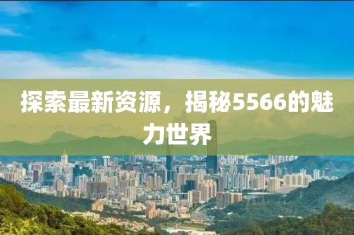探索最新資源，揭秘5566的魅力世界