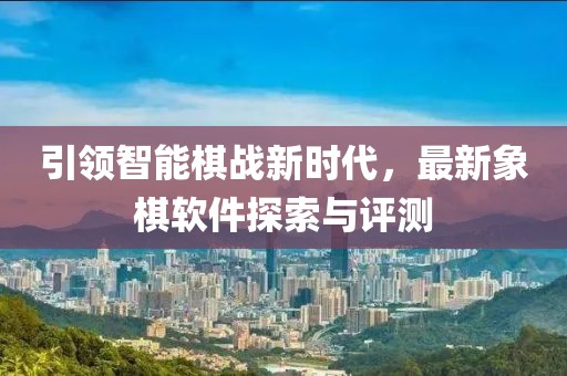 引領智能棋戰(zhàn)新時代，最新象棋軟件探索與評測