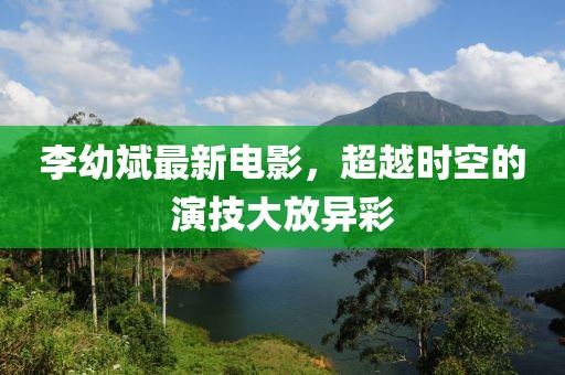 李幼斌最新電影，超越時空的演技大放異彩