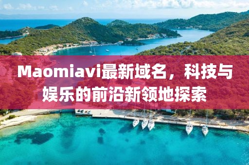 Maomiavi最新域名，科技與娛樂(lè)的前沿新領(lǐng)地探索