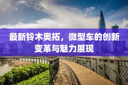 最新鈴木奧拓，微型車的創(chuàng)新變革與魅力展現(xiàn)