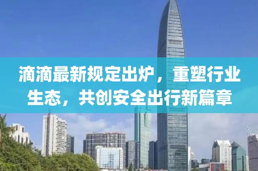 滴滴最新規(guī)定出爐，重塑行業(yè)生態(tài)，共創(chuàng)安全出行新篇章