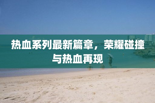 熱血系列最新篇章，榮耀碰撞與熱血再現(xiàn)