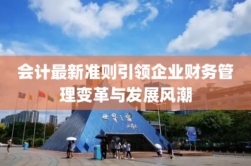 會計最新準則引領(lǐng)企業(yè)財務(wù)管理變革與發(fā)展風潮