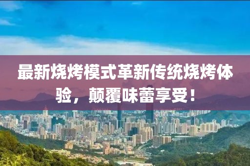 最新燒烤模式革新傳統(tǒng)燒烤體驗(yàn)，顛覆味蕾享受！