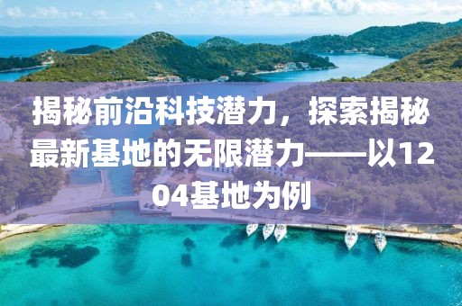 揭秘前沿科技潛力，探索揭秘最新基地的無限潛力——以1204基地為例