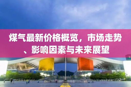 煤氣最新價(jià)格概覽，市場(chǎng)走勢(shì)、影響因素與未來(lái)展望