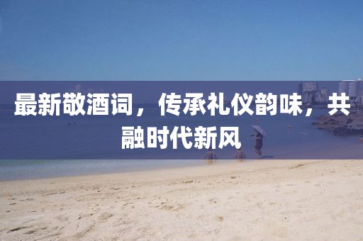 最新敬酒詞，傳承禮儀韻味，共融時代新風