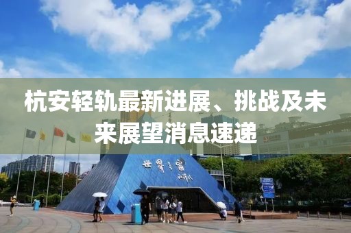 杭安輕軌最新進(jìn)展、挑戰(zhàn)及未來展望消息速遞