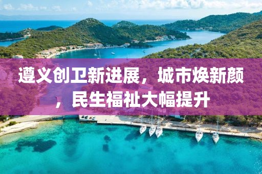 遵義創(chuàng)衛(wèi)新進(jìn)展，城市煥新顏，民生福祉大幅提升