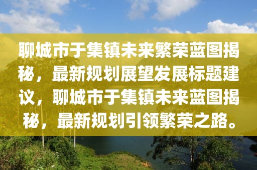 聊城市于集鎮(zhèn)未來繁榮藍(lán)圖揭秘，最新規(guī)劃展望發(fā)展標(biāo)題建議，聊城市于集鎮(zhèn)未來藍(lán)圖揭秘，最新規(guī)劃引領(lǐng)繁榮之路。