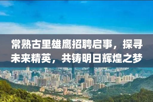 常熟古里雄鷹招聘啟事，探尋未來精英，共鑄明日輝煌之夢