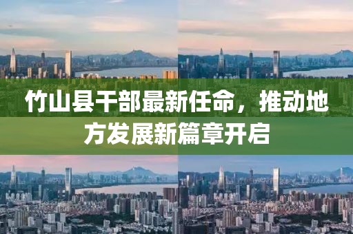 竹山縣干部最新任命，推動(dòng)地方發(fā)展新篇章開啟