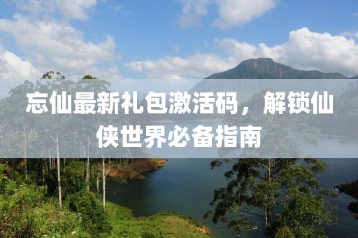忘仙最新禮包激活碼，解鎖仙俠世界必備指南