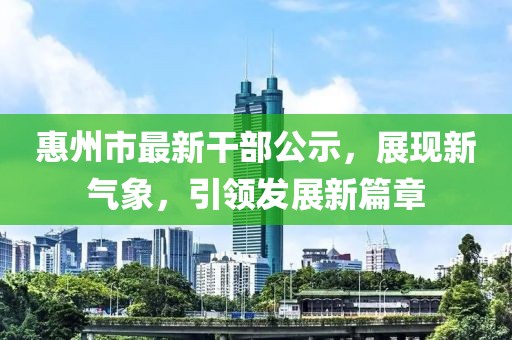 惠州市最新干部公示，展現(xiàn)新氣象，引領(lǐng)發(fā)展新篇章