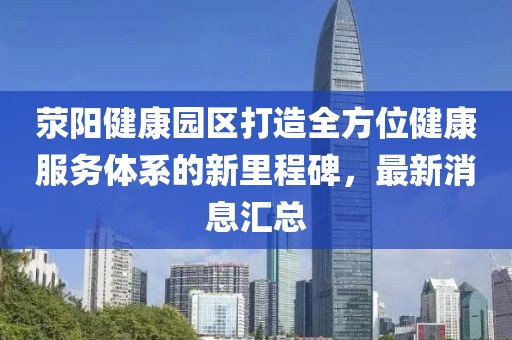 滎陽健康園區(qū)打造全方位健康服務(wù)體系的新里程碑，最新消息匯總