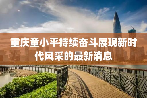 重慶童小平持續(xù)奮斗展現(xiàn)新時代風(fēng)采的最新消息