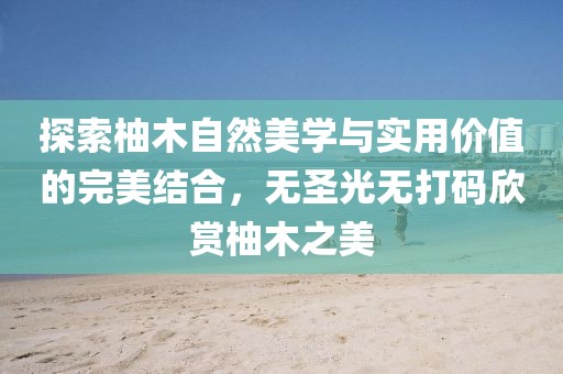 探索柚木自然美學與實用價值的完美結合，無圣光無打碼欣賞柚木之美