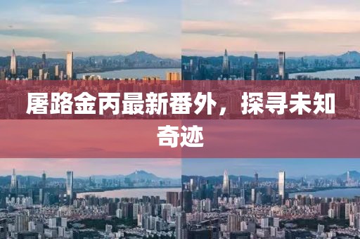 屠路金丙最新番外，探尋未知奇跡