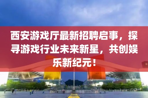 西安游戲廳最新招聘啟事，探尋游戲行業(yè)未來新星，共創(chuàng)娛樂新紀(jì)元！