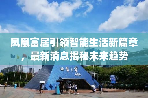 鳳凰富居引領(lǐng)智能生活新篇章，最新消息揭秘未來趨勢