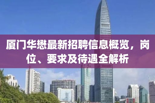 廈門華懋最新招聘信息概覽，崗位、要求及待遇全解析