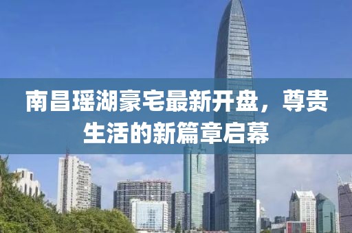 南昌瑤湖豪宅最新開盤，尊貴生活的新篇章啟幕