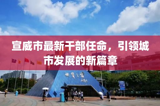 宣威市最新干部任命，引領(lǐng)城市發(fā)展的新篇章