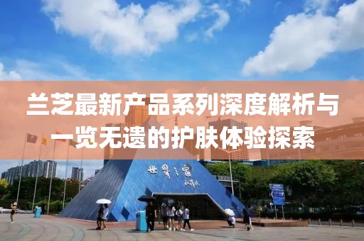 蘭芝最新產(chǎn)品系列深度解析與一覽無(wú)遺的護(hù)膚體驗(yàn)探索