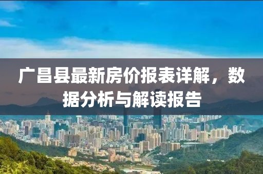 廣昌縣最新房?jī)r(jià)報(bào)表詳解，數(shù)據(jù)分析與解讀報(bào)告