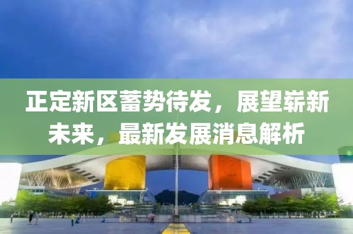 正定新區(qū)蓄勢待發(fā)，展望嶄新未來，最新發(fā)展消息解析