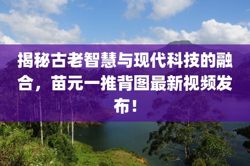 揭秘古老智慧與現(xiàn)代科技的融合，苗元一推背圖最新視頻發(fā)布！