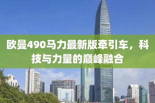 歐曼490馬力最新版牽引車，科技與力量的巔峰融合